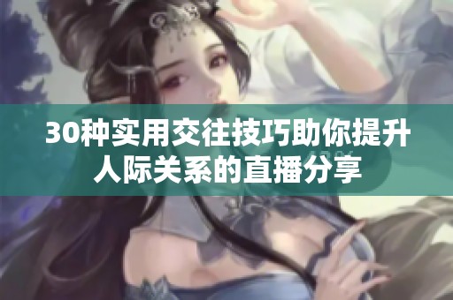 30种实用交往技巧助你提升人际关系的直播分享