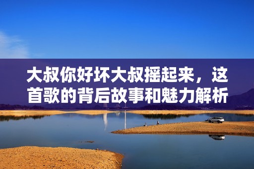 大叔你好坏大叔摇起来，这首歌的背后故事和魅力解析