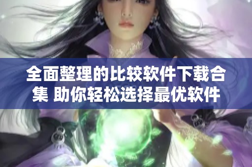 全面整理的比较软件下载合集 助你轻松选择最优软件
