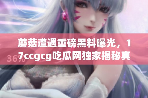 蘑菇遭遇重磅黑料曝光，17ccgcg吃瓜网独家揭秘真相