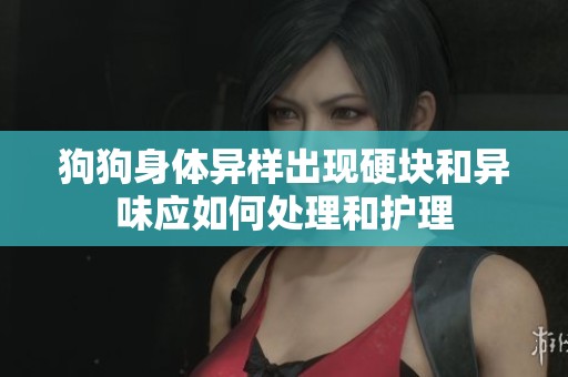 狗狗身体异样出现硬块和异味应如何处理和护理