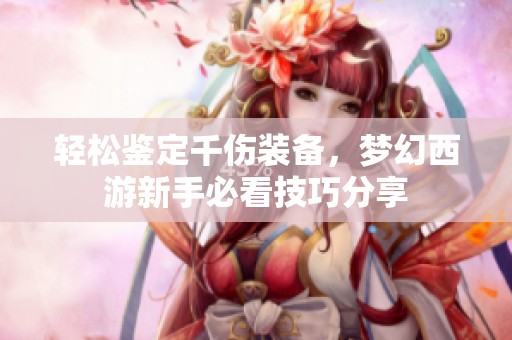 轻松鉴定千伤装备，梦幻西游新手必看技巧分享