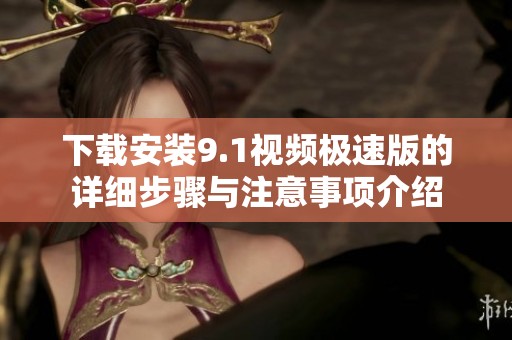下载安装9.1视频极速版的详细步骤与注意事项介绍