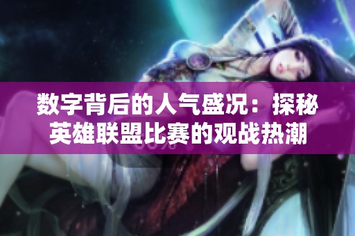 数字背后的人气盛况：探秘英雄联盟比赛的观战热潮