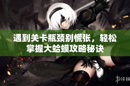 遇到关卡瓶颈别慌张，轻松掌握大蛤蟆攻略秘诀