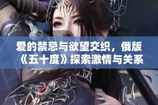爱的禁忌与欲望交织，俄版《五十度》探索激情与关系的深度