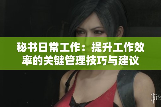 秘书日常工作：提升工作效率的关键管理技巧与建议