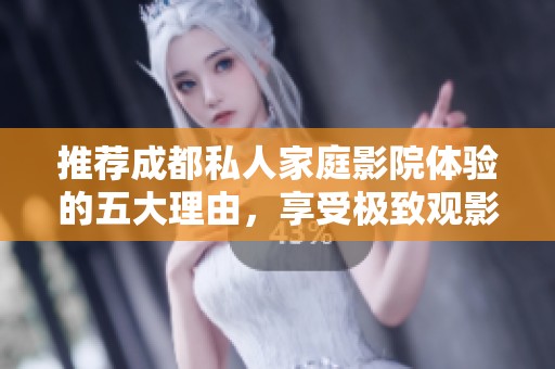 推荐成都私人家庭影院体验的五大理由，享受极致观影乐趣
