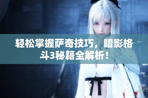轻松掌握萨奇技巧，暗影格斗3秘籍全解析！