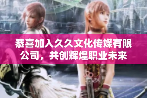 恭喜加入久久文化传媒有限公司，共创辉煌职业未来