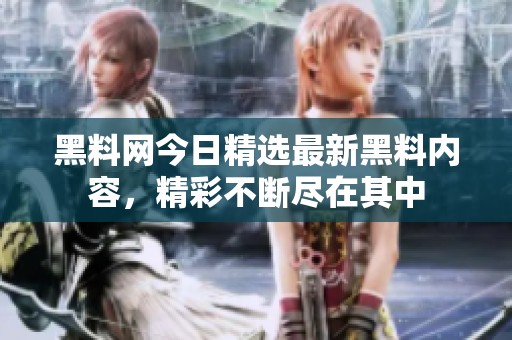 黑料网今日精选最新黑料内容，精彩不断尽在其中
