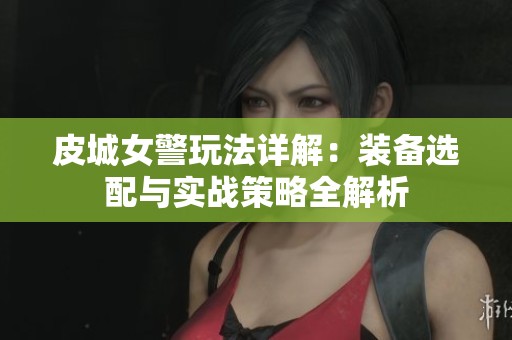 皮城女警玩法详解：装备选配与实战策略全解析