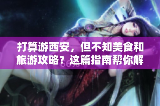 打算游西安，但不知美食和旅游攻略？这篇指南帮你解决！