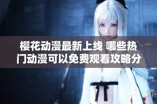 樱花动漫最新上线 哪些热门动漫可以免费观看攻略分享