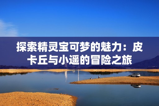 探索精灵宝可梦的魅力：皮卡丘与小遥的冒险之旅
