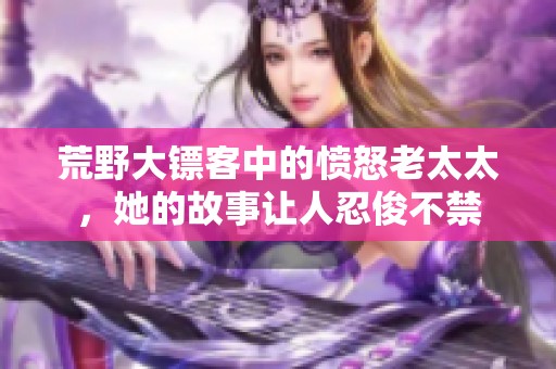 荒野大镖客中的愤怒老太太，她的故事让人忍俊不禁