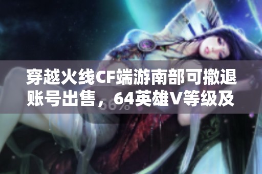 穿越火线CF端游南部可撤退账号出售，64英雄V等级及炫酷装备齐全