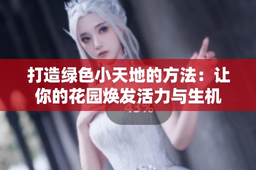 打造绿色小天地的方法：让你的花园焕发活力与生机