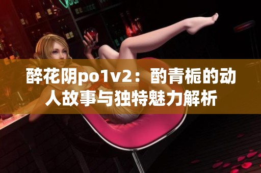 醉花阴po1v2：酌青栀的动人故事与独特魅力解析