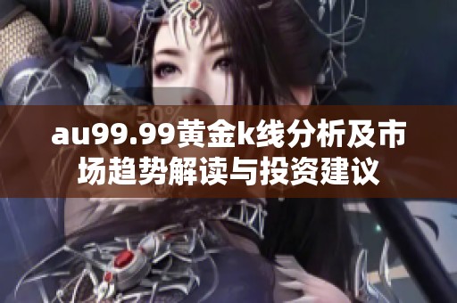 au99.99黄金k线分析及市场趋势解读与投资建议