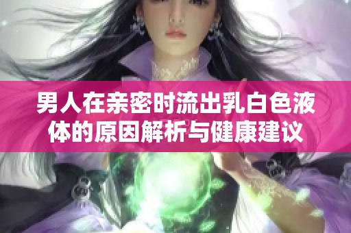 男人在亲密时流出乳白色液体的原因解析与健康建议