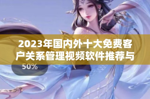 2023年国内外十大免费客户关系管理视频软件推荐与比较