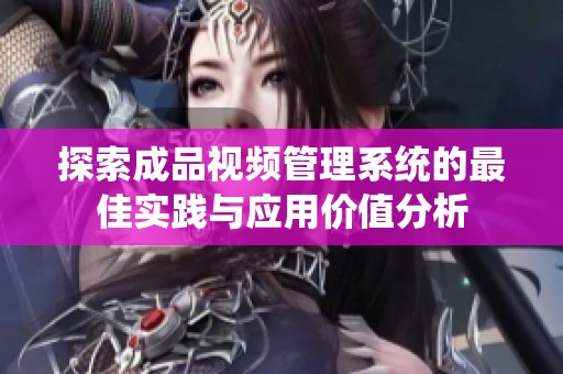 探索成品视频管理系统的最佳实践与应用价值分析