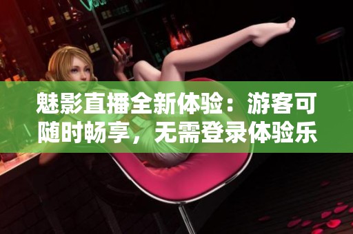 魅影直播全新体验：游客可随时畅享，无需登录体验乐趣