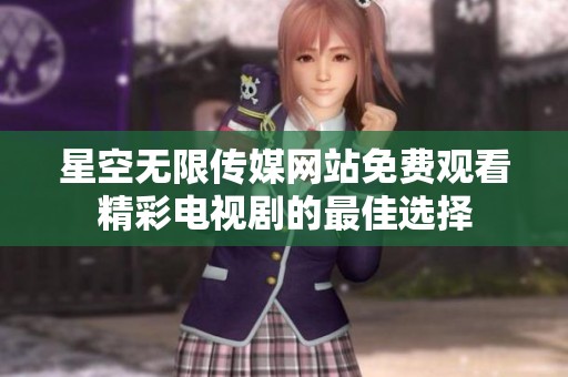 星空无限传媒网站免费观看精彩电视剧的最佳选择