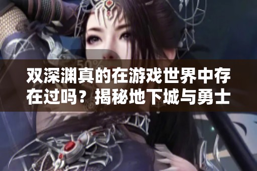 双深渊真的在游戏世界中存在过吗？揭秘地下城与勇士的奥秘