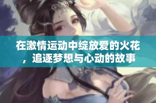 在激情运动中绽放爱的火花，追逐梦想与心动的故事