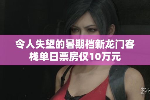 令人失望的暑期档新龙门客栈单日票房仅10万元