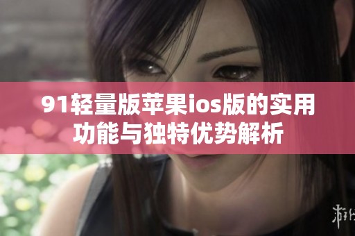 91轻量版苹果ios版的实用功能与独特优势解析
