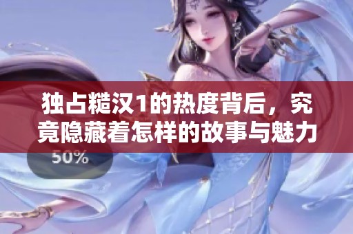 独占糙汉1的热度背后，究竟隐藏着怎样的故事与魅力