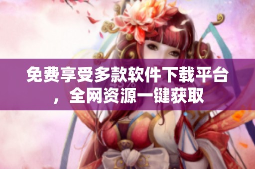 免费享受多款软件下载平台，全网资源一键获取