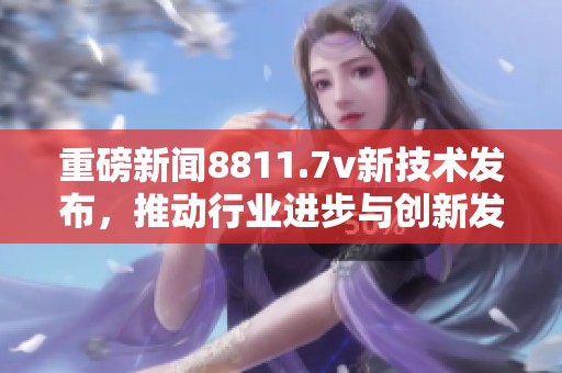 重磅新闻8811.7v新技术发布，推动行业进步与创新发展