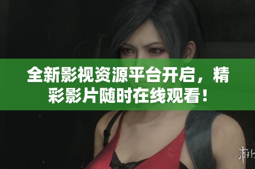 全新影视资源平台开启，精彩影片随时在线观看！