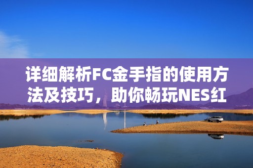 详细解析FC金手指的使用方法及技巧，助你畅玩NES红白机游戏