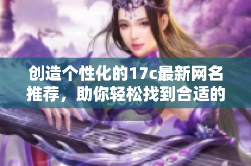 创造个性化的17c最新网名推荐，助你轻松找到合适的选择