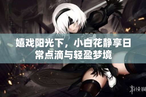 嬉戏阳光下，小白花静享日常点滴与轻盈梦境