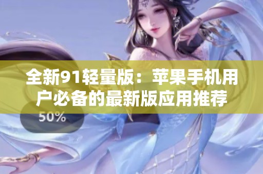 全新91轻量版：苹果手机用户必备的最新版应用推荐