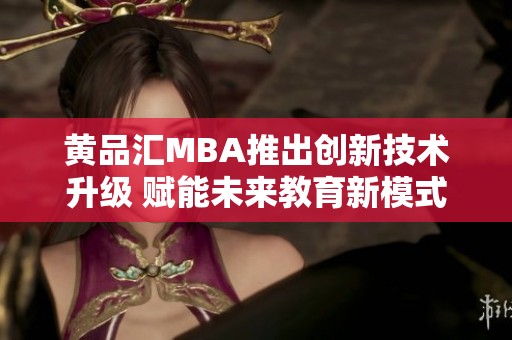 黄品汇MBA推出创新技术升级 赋能未来教育新模式