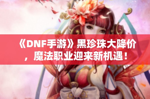 《DNF手游》黑珍珠大降价，魔法职业迎来新机遇！
