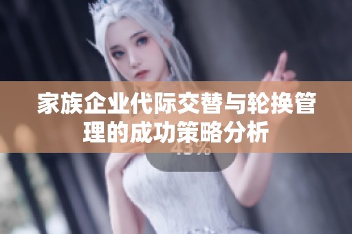 家族企业代际交替与轮换管理的成功策略分析