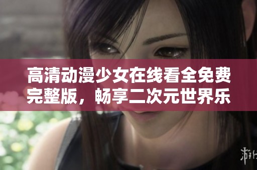 高清动漫少女在线看全免费完整版，畅享二次元世界乐趣
