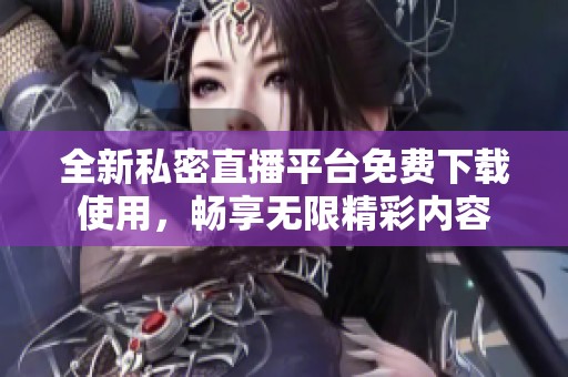 全新私密直播平台免费下载使用，畅享无限精彩内容