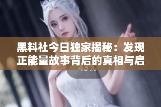 黑料社今日独家揭秘：发现正能量故事背后的真相与启示