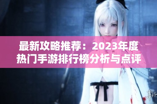 最新攻略推荐：2023年度热门手游排行榜分析与点评