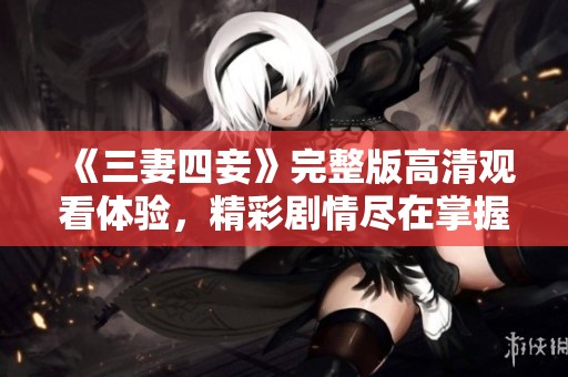 《三妻四妾》完整版高清观看体验，精彩剧情尽在掌握