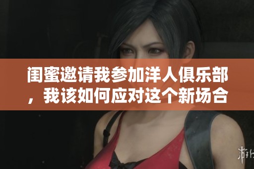 闺蜜邀请我参加洋人俱乐部，我该如何应对这个新场合